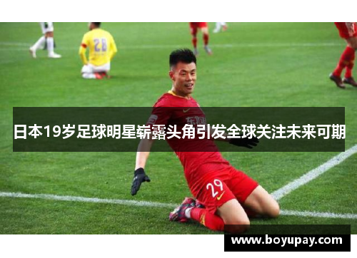 日本19岁足球明星崭露头角引发全球关注未来可期