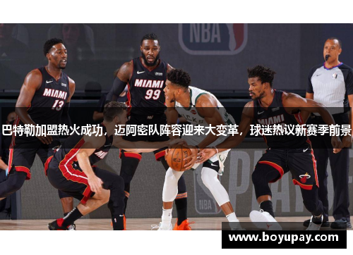 巴特勒加盟热火成功，迈阿密队阵容迎来大变革，球迷热议新赛季前景