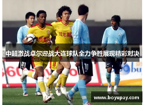 中超激战卓尔迎战大连球队全力争胜展现精彩对决