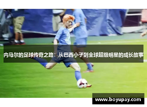 内马尔的足球传奇之路：从巴西小子到全球超级明星的成长故事