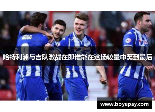 哈特利浦与吉队激战在即谁能在这场较量中笑到最后