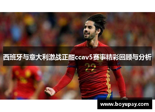西班牙与意大利激战正酣ccav5赛事精彩回顾与分析